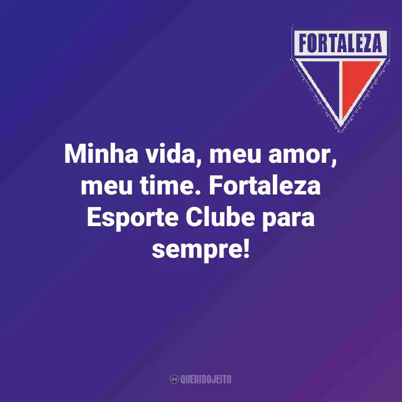 Frases do Fortaleza: Minha vida, meu amor, meu time. Fortaleza Esporte Clube para sempre!