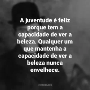 A juventude é feliz porque tem a capacidade de ver a beleza. Qualquer um que mantenha a capacidade de ver a beleza nunca envelhece. Franz Kafka