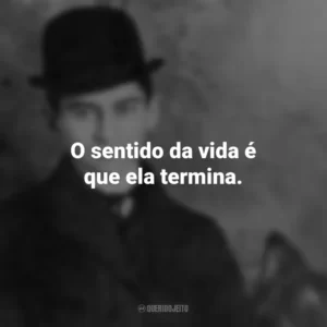 O sentido da vida é que ela termina. Franz Kafka