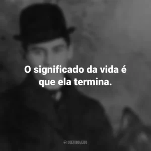 O significado da vida é que ela termina. Franz Kafka