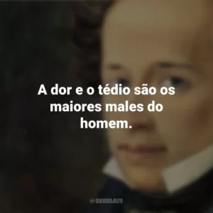 A dor e o tédio são os maiores males do homem. Giacomo Leopardi