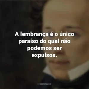 A lembrança é o único paraíso do qual não podemos ser expulsos. Giacomo Leopardi