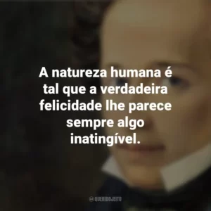 A natureza humana é tal que a verdadeira felicidade lhe parece sempre algo inatingível. Giacomo Leopardi