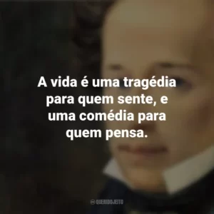 A vida é uma tragédia para quem sente, e uma comédia para quem pensa. Giacomo Leopardi