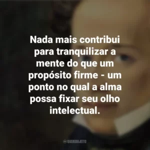 Nada mais contribui para tranquilizar a mente do que um propósito firme – um ponto no qual a alma possa fixar seu olho intelectual. Giacomo Leopardi