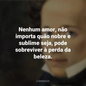 Nenhum amor, não importa quão nobre e sublime seja, pode sobreviver à perda da beleza. Giacomo Leopardi