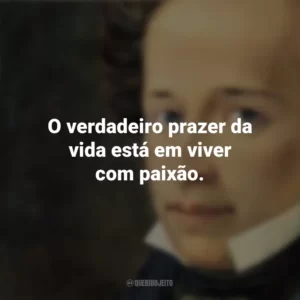 O verdadeiro prazer da vida está em viver com paixão. Giacomo Leopardi