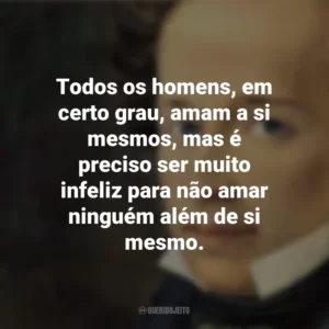 Todos os homens, em certo grau, amam a si mesmos, mas é preciso ser muito infeliz para não amar ninguém além de si mesmo. Giacomo Leopardi