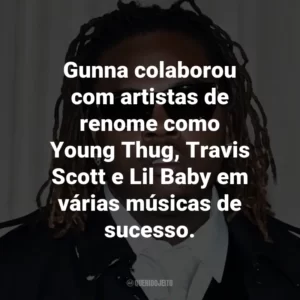 Gunna colaborou com artistas de renome como Young Thug, Travis Scott e Lil Baby em várias músicas de sucesso.