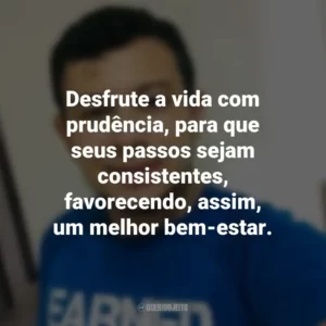 Desfrute a vida com prudência, para que seus passos sejam consistentes, favorecendo, assim, um melhor bem-estar. Heverson Santana