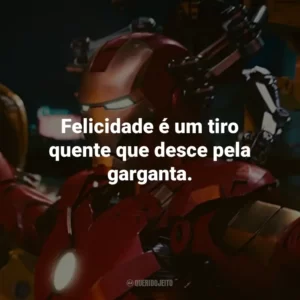 Felicidade é um tiro quente que desce pela garganta. – Tony Stark.