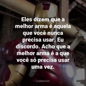 Eles dizem que a melhor arma é aquela que você nunca precisa usar. Eu discordo. Acho que a melhor arma é a que você só precisa usar uma vez. – Tony Stark.