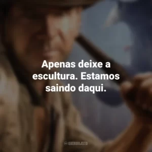 Apenas deixe a escultura. Estamos saindo daqui. Indiana Jones