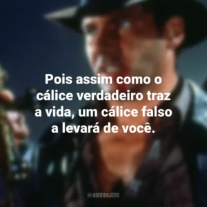 Pois assim como o cálice verdadeiro traz a vida, um cálice falso a levará de você. Indiana Jones e a Última Cruzada (Filme)