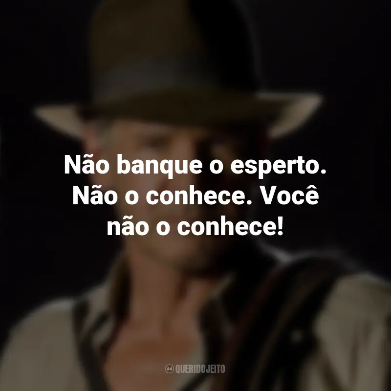 Frases do Filme Indiana Jones e o Reino da Caveira de Cristal: Não banque o esperto. Não o conhece. Você não o conhece!