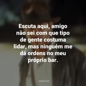 Escuta aqui, amigo não sei com que tipo de gente costuma lidar, mas ninguém me dá ordens no meu próprio bar. Indiana Jones e os Caçadores da Arca Perdida (Filme)