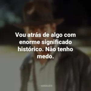 Vou atrás de algo com enorme significado histórico. Não tenho medo. Indiana Jones e os Caçadores da Arca Perdida (Filme)