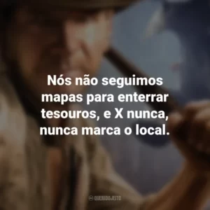Nós não seguimos mapas para enterrar tesouros, e X nunca, nunca marca o local. Indiana Jones