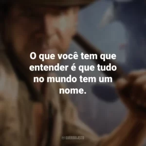 O que você tem que entender é que tudo no mundo tem um nome. Indiana Jones