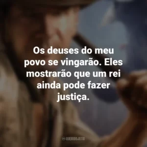 Os deuses do meu povo se vingarão. Eles mostrarão que um rei ainda pode fazer justiça. Indiana Jones
