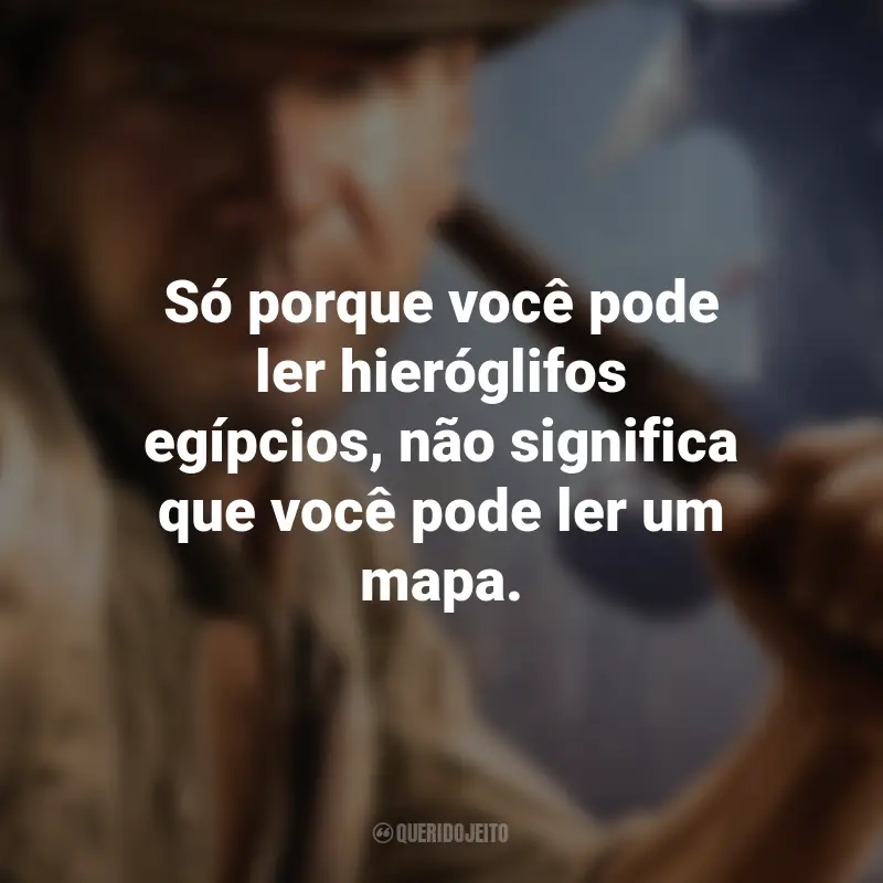 Frases de Indiana Jones: Só porque você pode ler hieróglifos egípcios, não significa que você pode ler um mapa.