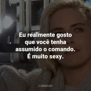 Eu realmente gosto que você tenha assumido o comando. É muito sexy. – Catherine Tramell.