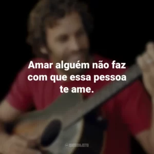 Amar alguém não faz com que essa pessoa te ame. Jack Johnson