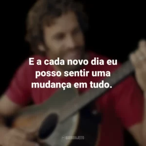 E a cada novo dia eu posso sentir uma mudança em tudo. Jack Johnson