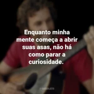 Enquanto minha mente começa a abrir suas asas, não há como parar a curiosidade. Jack Johnson