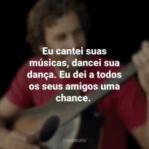 Eu cantei suas músicas, dancei sua dança. Eu dei a todos os seus amigos uma chance. Jack Johnson