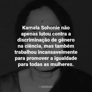 Kamala Sohonie não apenas lutou contra a discriminação de gênero na ciência, mas também trabalhou incansavelmente para promover a igualdade para todas as mulheres.
