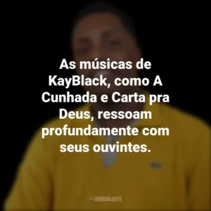 As músicas de KayBlack, como A Cunhada e Carta pra Deus, ressoam profundamente com seus ouvintes.