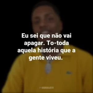 Eu sei que não vai apagar. To-toda aquela história que a gente viveu.