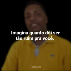 Imagina quanto dói ser tão ruim pra você.