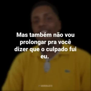 Mas também não vou prolongar pra você dizer que o culpado fui eu.