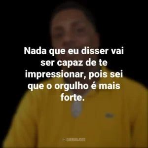 Nada que eu disser vai ser capaz de te impressionar, pois sei que o orgulho é mais forte.