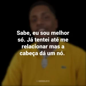 Sabe, eu sou melhor só. Já tentei até me relacionar mas a cabeça dá um nó.