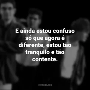 E ainda estou confuso só que agora é diferente, estou tão tranquilo e tão contente. Legião Urbana