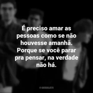 É preciso amar as pessoas como se não houvesse amanhã. Porque se você parar pra pensar, na verdade não há. Legião Urbana