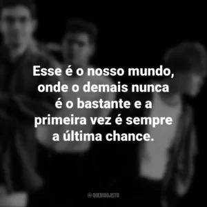 Esse é o nosso mundo, onde o demais nunca é o bastante e a primeira vez é sempre a última chance. Legião Urbana