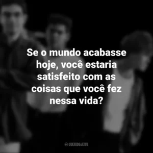 Se o mundo acabasse hoje, você estaria satisfeito com as coisas que você fez nessa vida? Legião Urbana