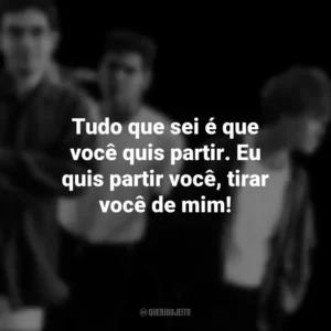 Tudo que sei é que você quis partir. Eu quis partir você, tirar você de mim! Legião Urbana