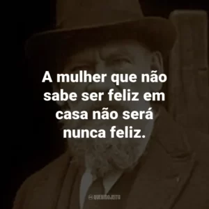 A mulher que não sabe ser feliz em casa não será nunca feliz.