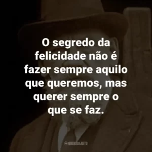 O segredo da felicidade não é fazer sempre aquilo que queremos, mas querer sempre o que se faz.