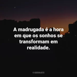 A madrugada é a hora em que os sonhos se transformam em realidade.