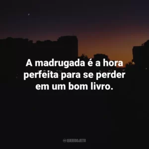 A madrugada é a hora perfeita para se perder em um bom livro.