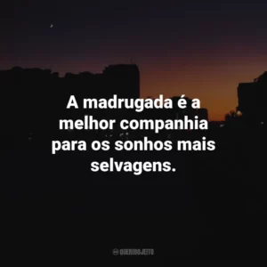 A madrugada é a melhor companhia para os sonhos mais selvagens.