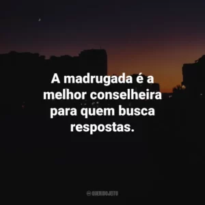 A madrugada é a melhor conselheira para quem busca respostas.