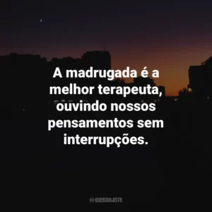 A madrugada é a melhor terapeuta, ouvindo nossos pensamentos sem interrupções.