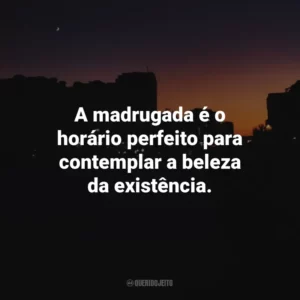 A madrugada é o horário perfeito para contemplar a beleza da existência.
